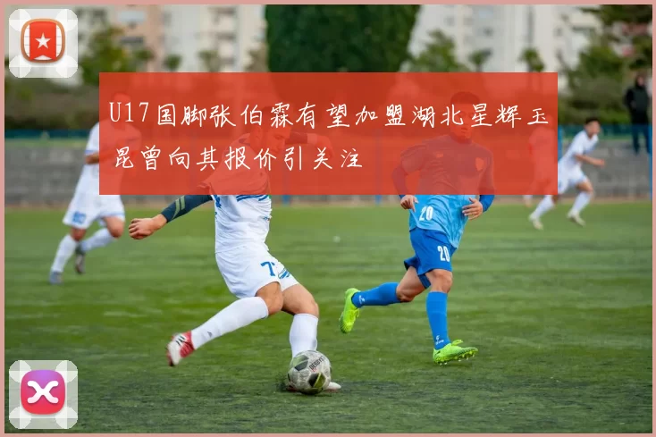 U17国脚张伯霖有望加盟湖北星辉玉昆曾向其报价引关注