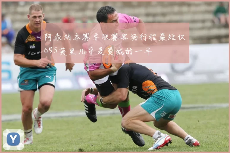 阿森纳本赛季联赛客场行程最短仅695英里几乎是曼城的一半