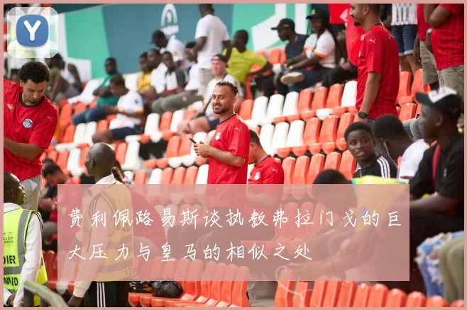 费利佩路易斯谈执教弗拉门戈的巨大压力与皇马的相似之处