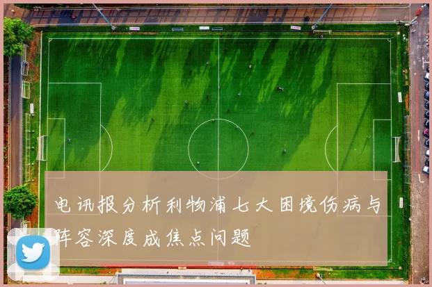 电讯报分析利物浦七大困境伤病与阵容深度成焦点问题