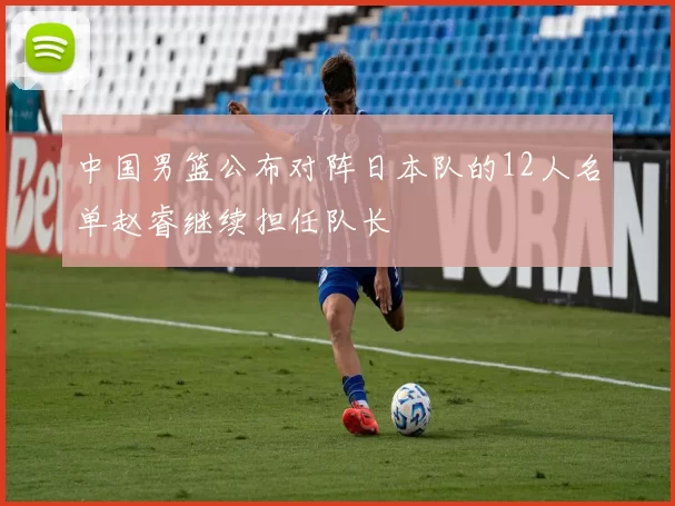 中国男篮公布对阵日本队的12人名单赵睿继续担任队长