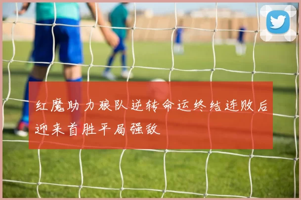 红魔助力狼队逆转命运终结连败后迎来首胜平局强敌