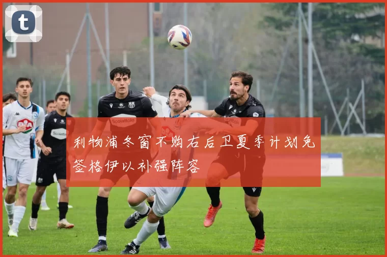 利物浦冬窗不购右后卫夏季计划免签格伊以补强阵容