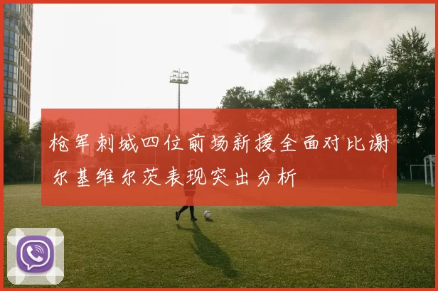 枪军刺城四位前场新援全面对比谢尔基维尔茨表现突出分析