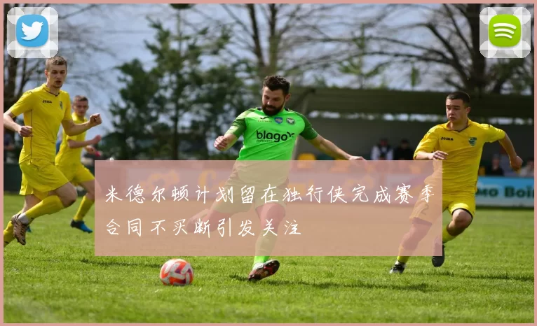 米德尔顿计划留在独行侠完成赛季合同不买断引发关注