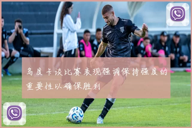 乌度卡谈比赛表现强调保持强度的重要性以确保胜利