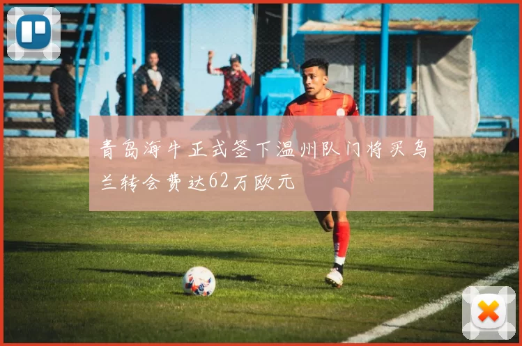 青岛海牛正式签下温州队门将买乌兰转会费达62万欧元