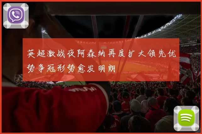 英超激战夜阿森纳再度扩大领先优势争冠形势愈发明朗