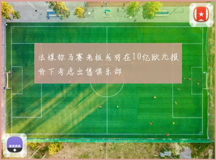 法媒称马赛老板或将在10亿欧元报价下考虑出售俱乐部