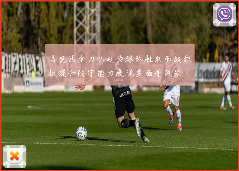 马克西全力以赴为球队胜利而战积极提升防守能力展现多面手风采