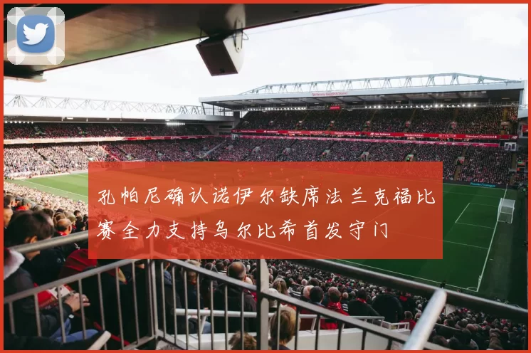孔帕尼确认诺伊尔缺席法兰克福比赛全力支持乌尔比希首发守门