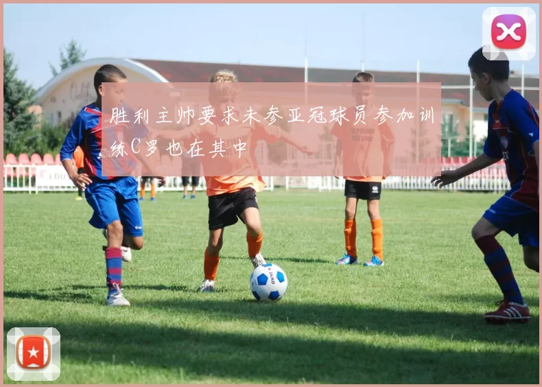 胜利主帅要求未参亚冠球员参加训练C罗也在其中