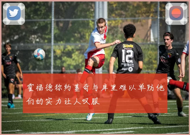 霍福德称约基奇与库里难以单防他们的实力让人叹服