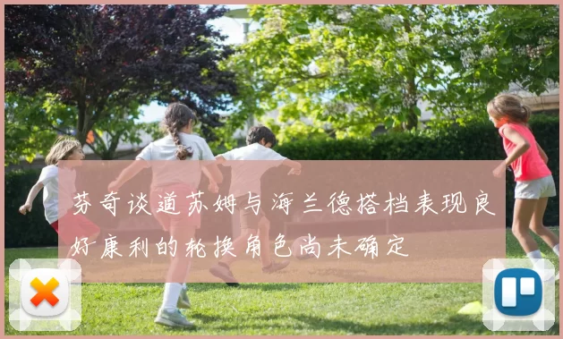 芬奇谈道苏姆与海兰德搭档表现良好康利的轮换角色尚未确定