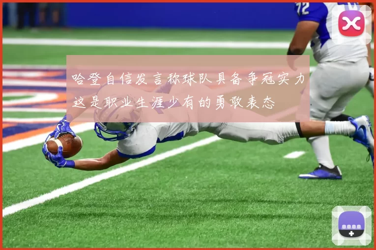 哈登自信发言称球队具备争冠实力这是职业生涯少有的勇敢表态