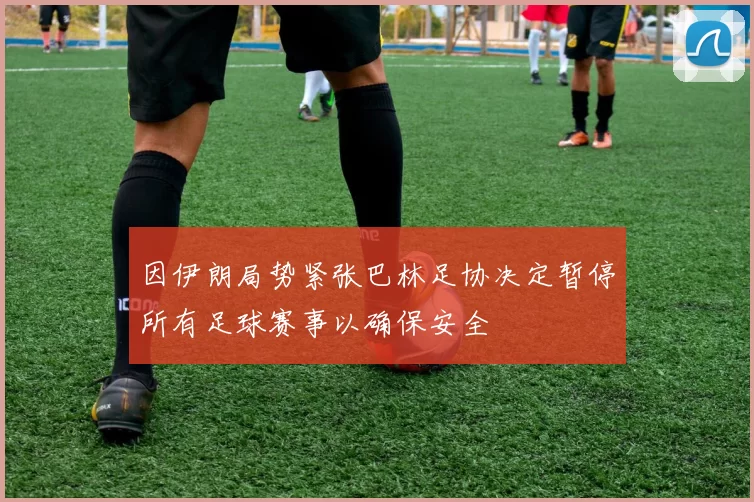 因伊朗局势紧张巴林足协决定暂停所有足球赛事以确保安全