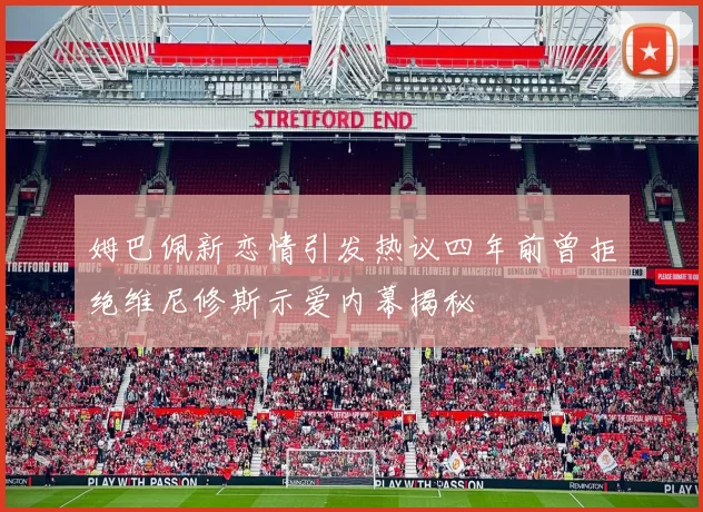 姆巴佩新恋情引发热议四年前曾拒绝维尼修斯示爱内幕揭秘