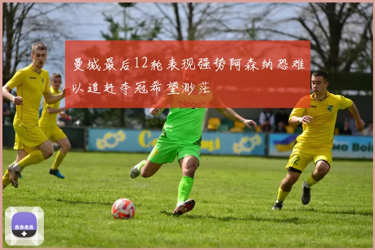 曼城最后12轮表现强势阿森纳恐难以追赶夺冠希望渺茫