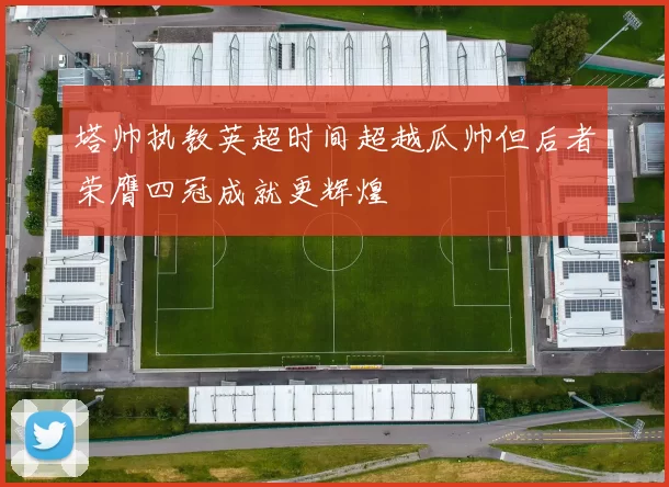 塔帅执教英超时间超越瓜帅但后者荣膺四冠成就更辉煌