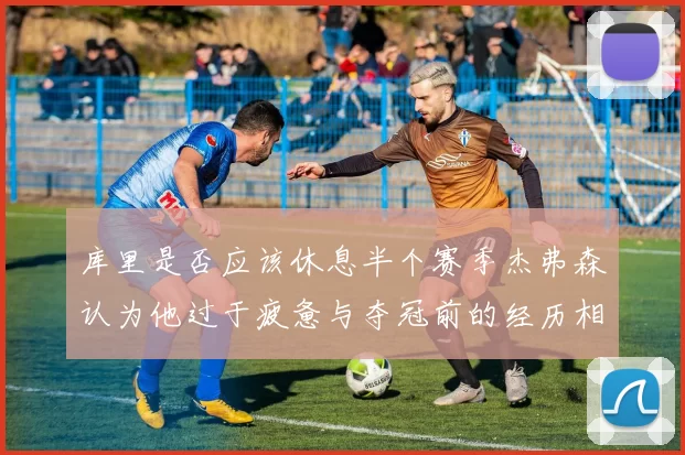 库里是否应该休息半个赛季杰弗森认为他过于疲惫与夺冠前的经历相似