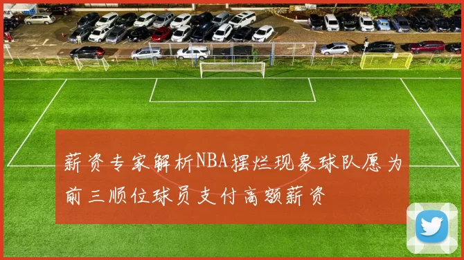 薪资专家解析NBA摆烂现象球队愿为前三顺位球员支付高额薪资