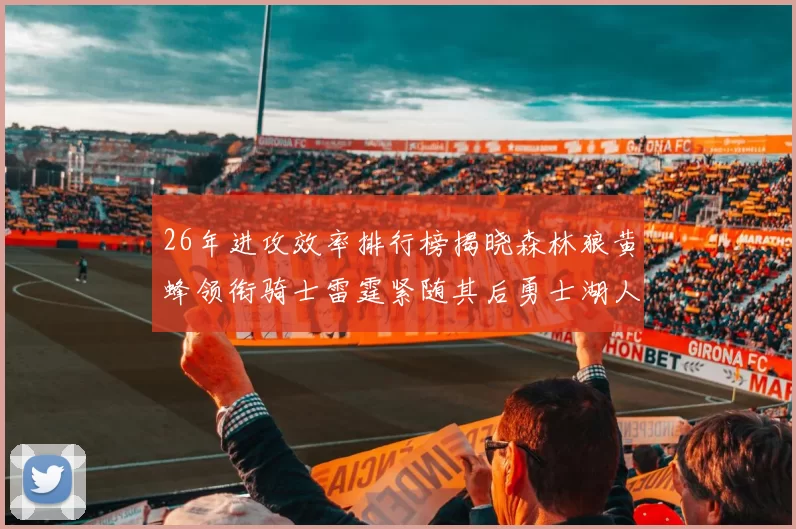 26年进攻效率排行榜揭晓森林狼黄蜂领衔骑士雷霆紧随其后勇士湖人表现平平