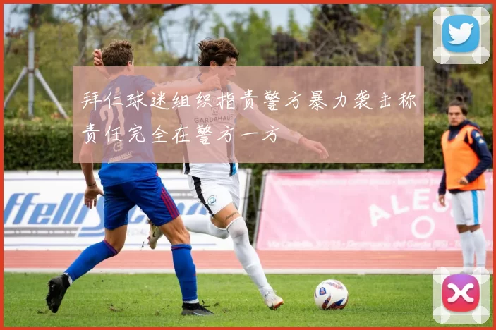 拜仁球迷组织指责警方暴力袭击称责任完全在警方一方