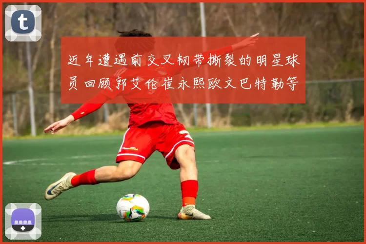 近年遭遇前交叉韧带撕裂的明星球员回顾郭艾伦崔永熙欧文巴特勒等人